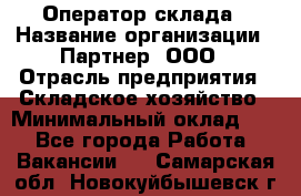 Оператор склада › Название организации ­ Партнер, ООО › Отрасль предприятия ­ Складское хозяйство › Минимальный оклад ­ 1 - Все города Работа » Вакансии   . Самарская обл.,Новокуйбышевск г.